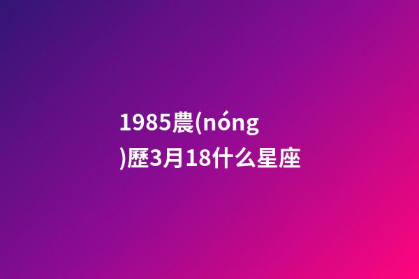 1985農(nóng)歷3月18什么星座