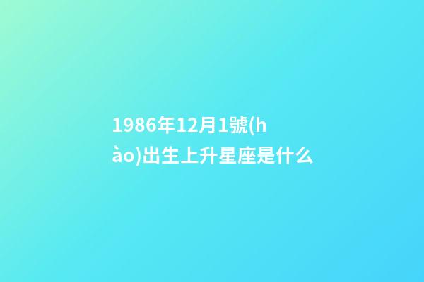 1986年12月1號(hào)出生上升星座是什么-第1張-星座運(yùn)勢(shì)-玄機(jī)派