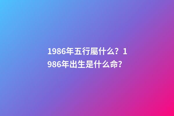 1986年五行屬什么？1986年出生是什么命？