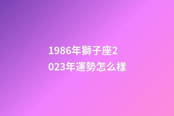 1986年獅子座2023年運勢怎么樣-第1張-星座運勢-玄機派
