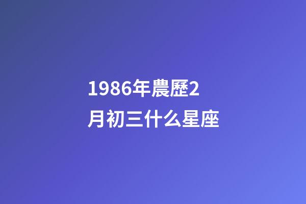 1986年農歷2月初三什么星座-第1張-星座運勢-玄機派