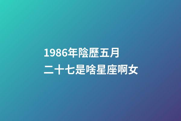 1986年陰歷五月二十七是啥星座啊女-第1張-星座運勢-玄機派