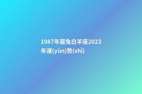 1987年屬兔白羊座2023年運(yùn)勢(shì)-第1張-星座運(yùn)勢(shì)-玄機(jī)派