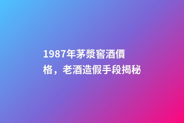 1987年茅漿窖酒價格，老酒造假手段揭秘-第1張-觀點-玄機派