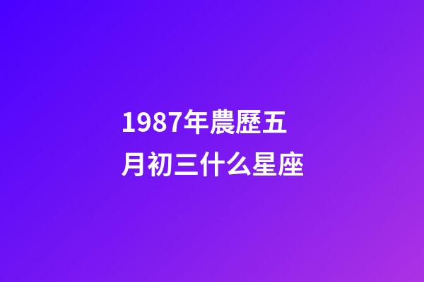 1987年農歷五月初三什么星座-第1張-星座運勢-玄機派