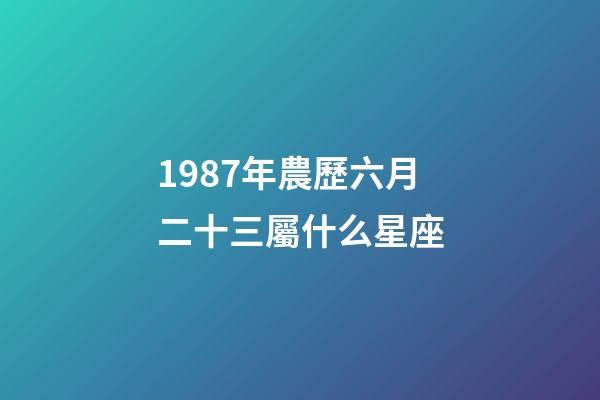1987年農歷六月二十三屬什么星座-第1張-星座運勢-玄機派