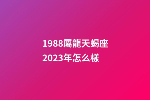 1988屬龍天蝎座2023年怎么樣-第1張-星座運勢-玄機派