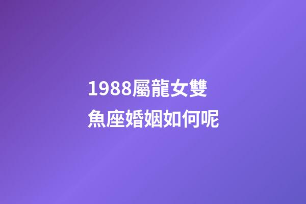 1988屬龍女雙魚座婚姻如何呢-第1張-星座運勢-玄機派