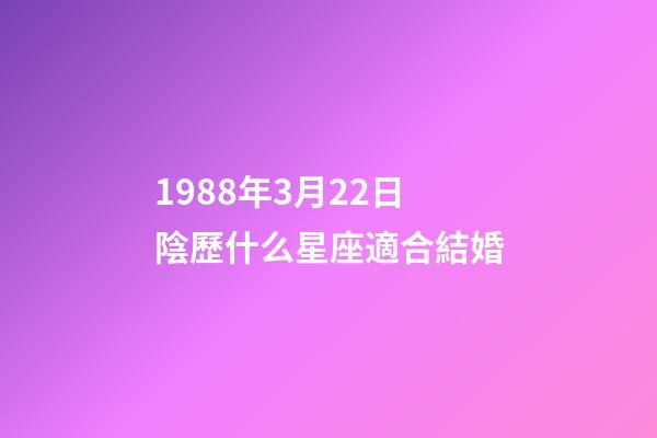 1988年3月22日陰歷什么星座適合結婚-第1張-星座運勢-玄機派
