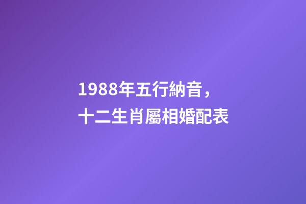 1988年五行納音，十二生肖屬相婚配表(含具體年份)