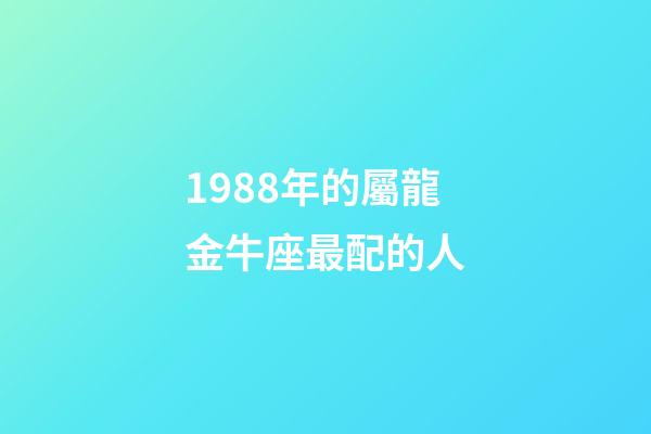 1988年的屬龍金牛座最配的人-第1張-星座運勢-玄機派