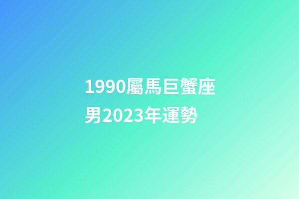 1990屬馬巨蟹座男2023年運勢-第1張-星座運勢-玄機派