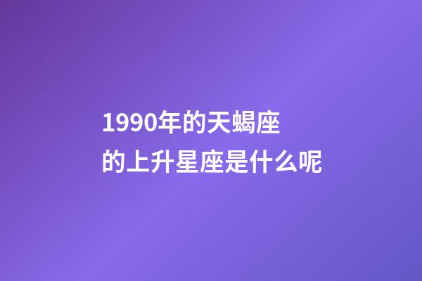 1990年的天蝎座的上升星座是什么呢-第1張-星座運勢-玄機派