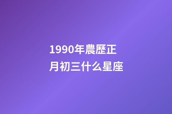 1990年農歷正月初三什么星座-第1張-星座運勢-玄機派