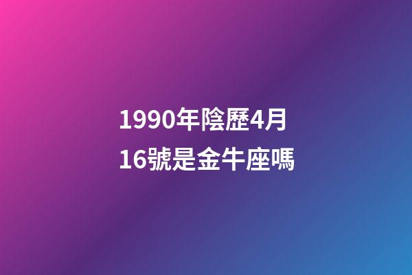 1990年陰歷4月16號是金牛座嗎-第1張-星座運勢-玄機派