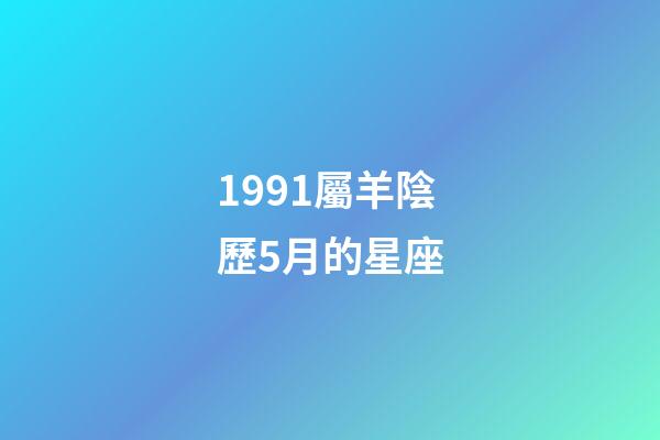 1991屬羊陰歷5月的星座-第1張-星座運勢-玄機派