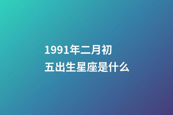 1991年二月初五出生星座是什么-第1張-星座運勢-玄機派