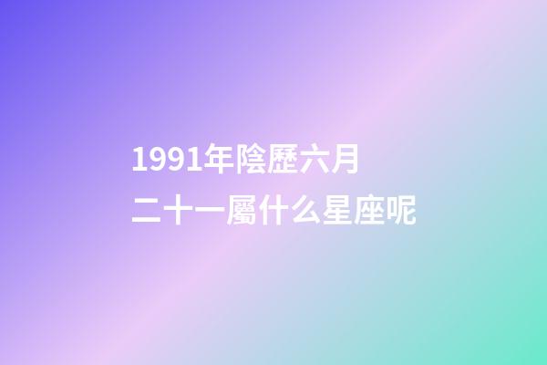 1991年陰歷六月二十一屬什么星座呢-第1張-星座運勢-玄機派