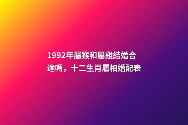 1992年屬猴和屬雞結婚合適嗎，十二生肖屬相婚配表(含具體年份)-第1張-觀點-玄機派