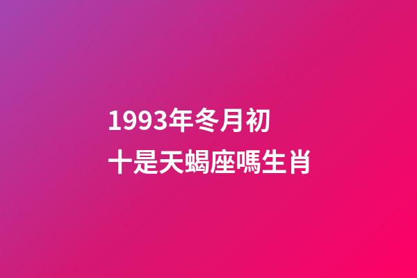 1993年冬月初十是天蝎座嗎生肖-第1張-星座運勢-玄機派
