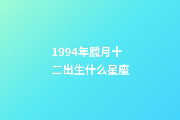 1994年臘月十二出生什么星座-第1張-星座運(yùn)勢(shì)-玄機(jī)派