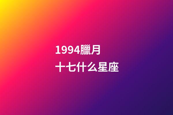1994臘月十七什么星座-第1張-星座運勢-玄機派