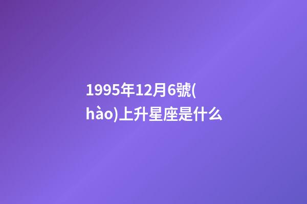 1995年12月6號(hào)上升星座是什么-第1張-星座運(yùn)勢(shì)-玄機(jī)派