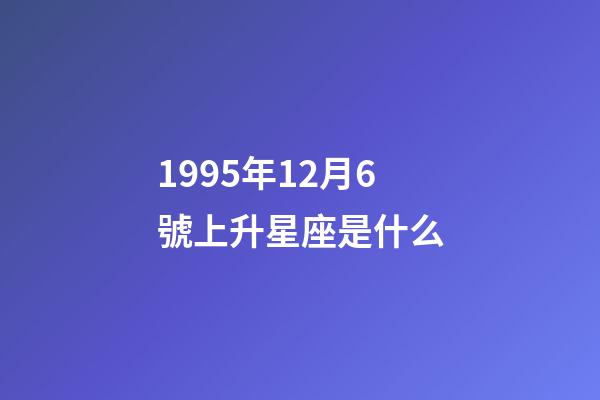 1995年12月6號上升星座是什么-第1張-星座運勢-玄機派