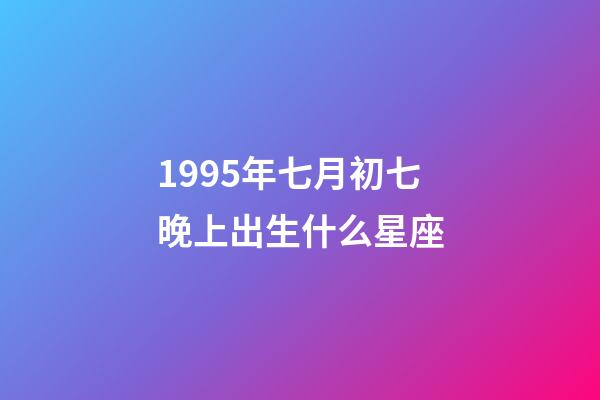 1995年七月初七晚上出生什么星座-第1張-星座運勢-玄機派