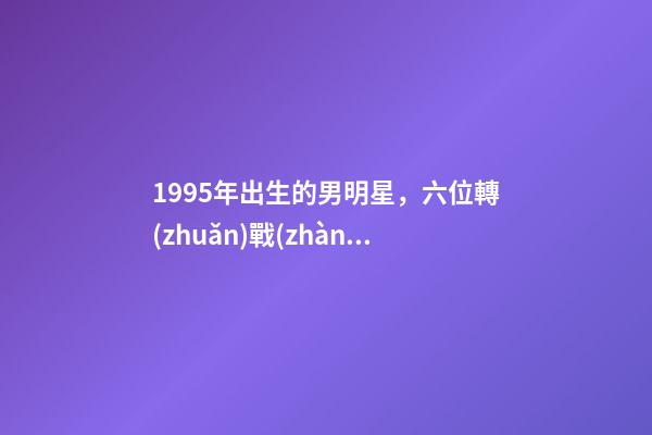 1995年出生的男明星，六位轉(zhuǎn)戰(zhàn)演藝圈的男模特-第1張-觀點-玄機(jī)派