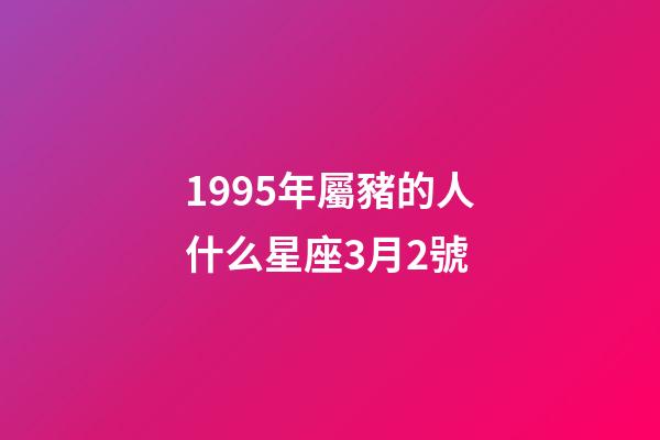 1995年屬豬的人什么星座3月2號-第1張-星座運勢-玄機派