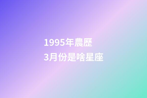 1995年農歷3月份是啥星座-第1張-星座運勢-玄機派