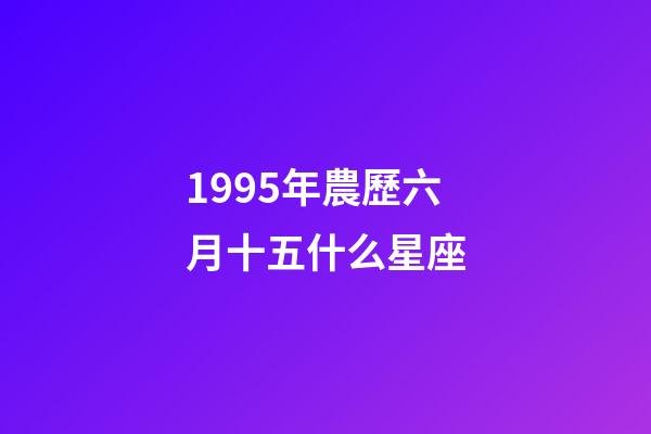 1995年農歷六月十五什么星座-第1張-星座運勢-玄機派