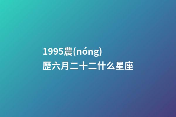 1995農(nóng)歷六月二十二什么星座-第1張-星座運勢-玄機派