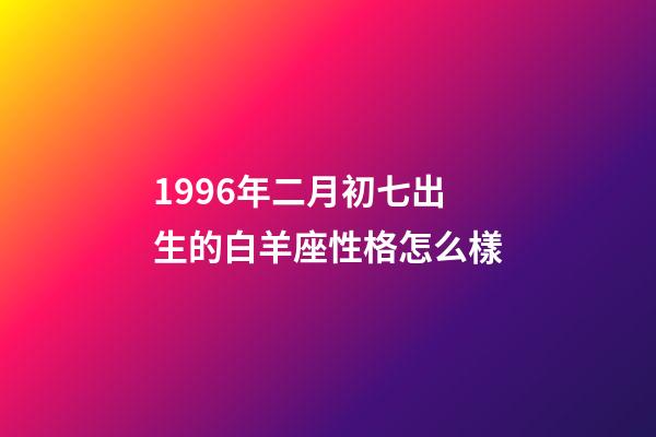 1996年二月初七出生的白羊座性格怎么樣-第1張-星座運勢-玄機派