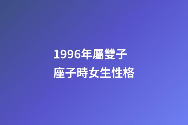 1996年屬雙子座子時女生性格-第1張-星座運勢-玄機派