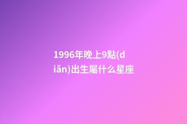 1996年晚上9點(diǎn)出生屬什么星座-第1張-星座運(yùn)勢(shì)-玄機(jī)派