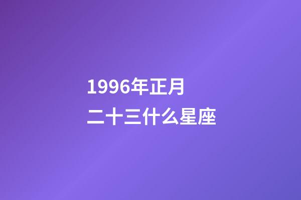 1996年正月二十三什么星座-第1張-星座運勢-玄機派