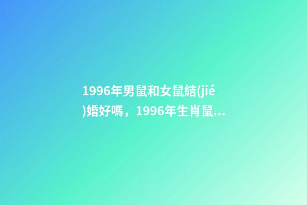 1996年男鼠和女鼠結(jié)婚好嗎，1996年生肖鼠的人2019年的愛情運(yùn)勢如何-第1張-觀點(diǎn)-玄機(jī)派