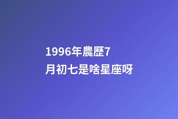 1996年農歷7月初七是啥星座呀-第1張-星座運勢-玄機派