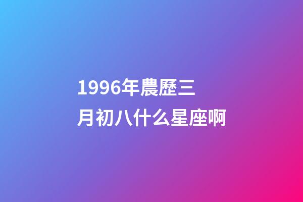 1996年農歷三月初八什么星座啊-第1張-星座運勢-玄機派