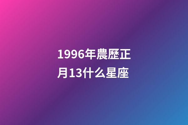 1996年農歷正月13什么星座-第1張-星座運勢-玄機派