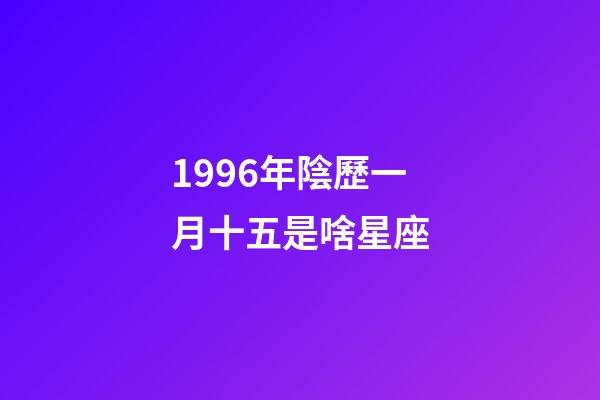 1996年陰歷一月十五是啥星座-第1張-星座運(yùn)勢(shì)-玄機(jī)派