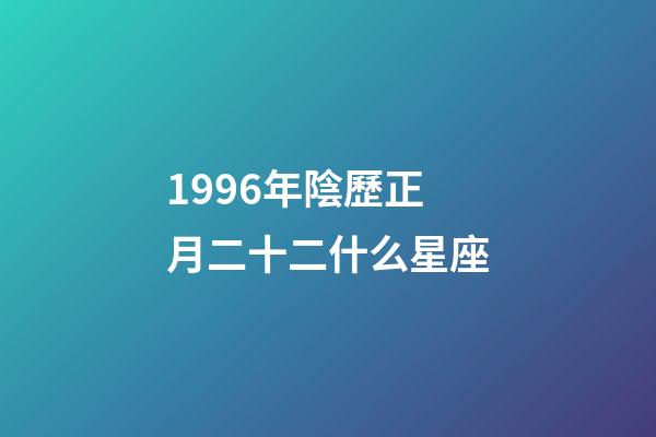 1996年陰歷正月二十二什么星座-第1張-星座運勢-玄機派