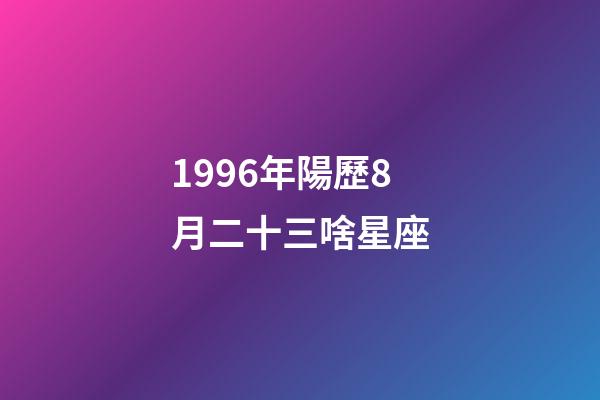 1996年陽歷8月二十三啥星座-第1張-星座運勢-玄機派