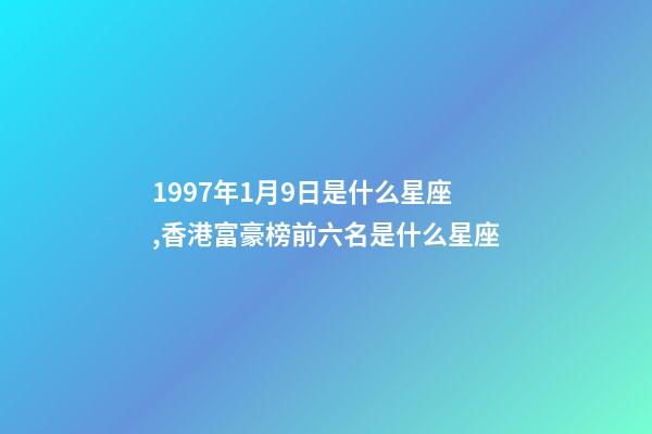 1997年1月9日是什么星座,香港富豪榜前六名是什么星座-第1張-觀點-玄機派