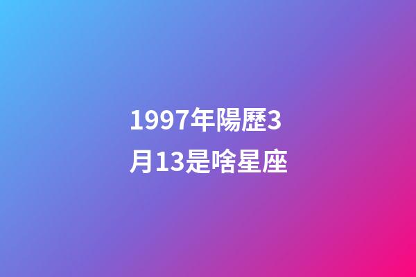 1997年陽歷3月13是啥星座-第1張-星座運勢-玄機派