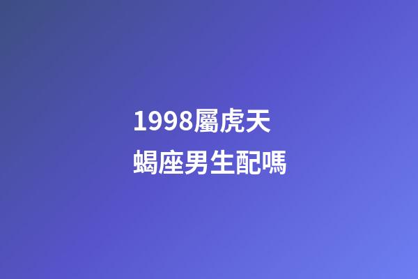 1998屬虎天蝎座男生配嗎-第1張-星座運勢-玄機派