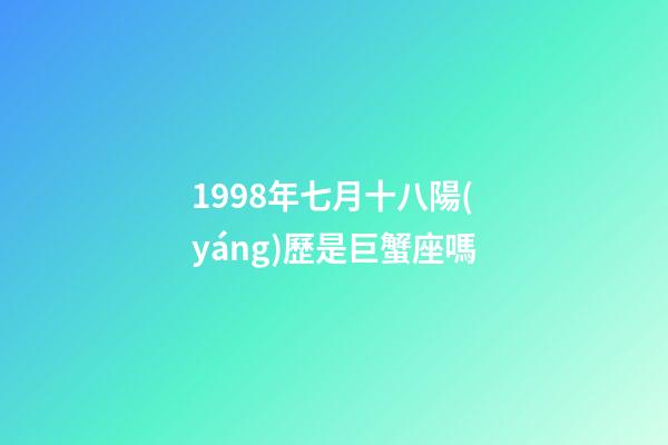 1998年七月十八陽(yáng)歷是巨蟹座嗎-第1張-星座運(yùn)勢(shì)-玄機(jī)派