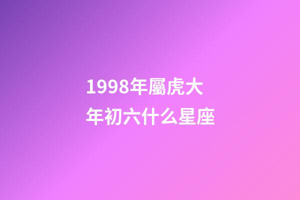 1998年屬虎大年初六什么星座-第1張-星座運勢-玄機派